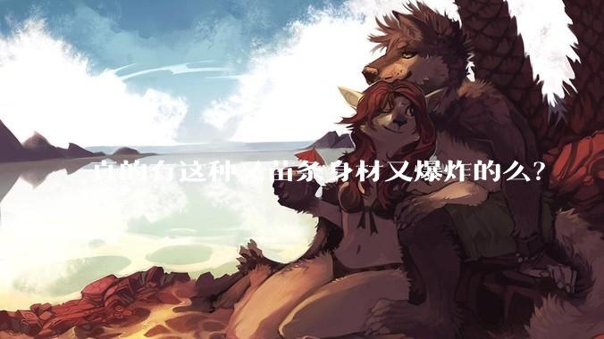 真的有这种又苗条身材又爆炸的么？