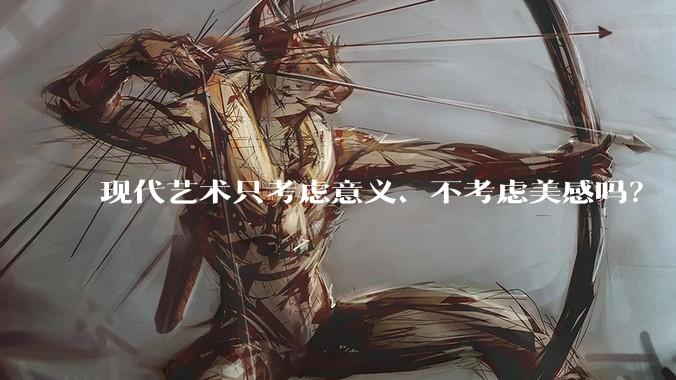 现代艺术只考虑意义、不考虑美感吗？