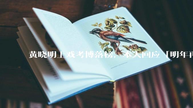 黄晓明上戏考博落榜，本人回应「明年再战」，怎样看明星对高学历的追求？上戏博士有多难考？
