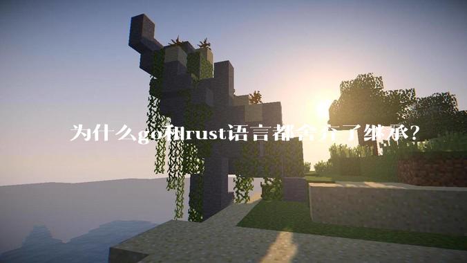 为什么go和rust语言都舍弃了继承？