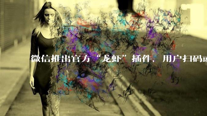 微信推出官方“龙虾”插件，用户扫码或复制命令，即可将OpenClaw接入微信_ClawBot_公开课_综合