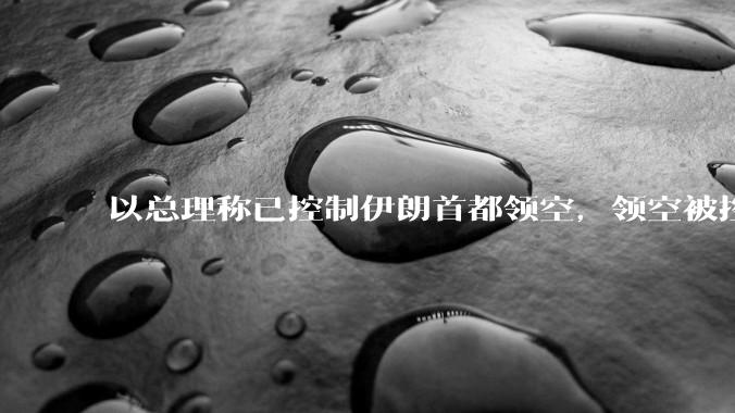 以总理称已控制伊朗首都领空，领空被控制意味着什么？伊朗还可以通过空袭反击吗？