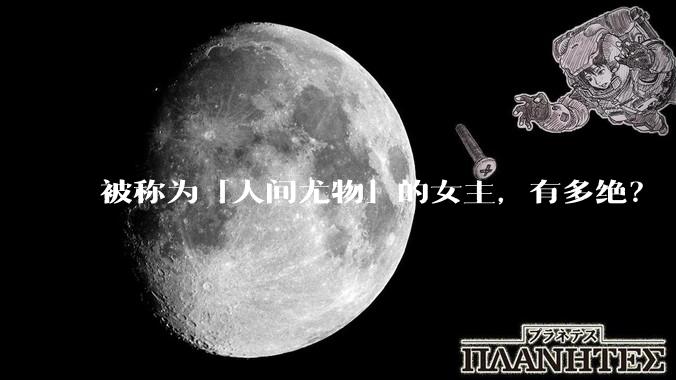 被称为「人间尤物」的女主，有多绝？