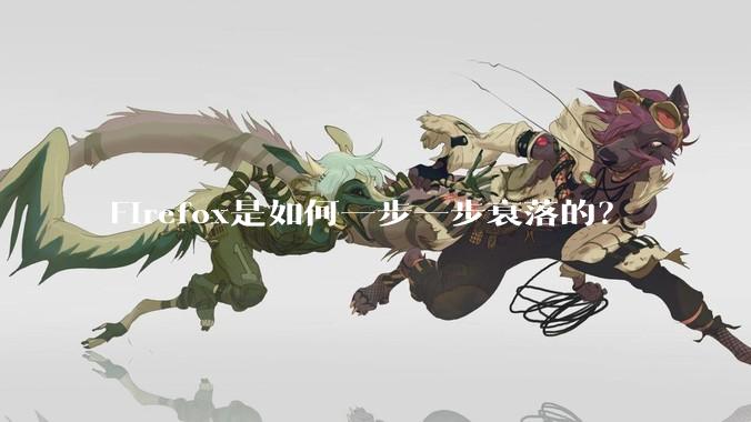 Firefox是如何一步一步衰落的？