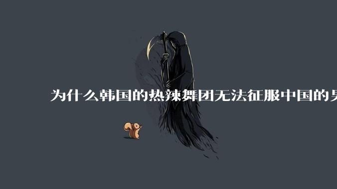 为什么韩国的热辣舞团无法征服中国的男性市场？？