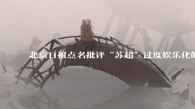 北京日报点名批评“苏超”过度娱乐化的动机是什么？