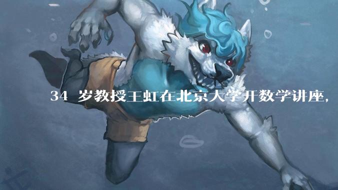 34 岁教授王虹在北京大学开数学讲座，她或将成为首位获得菲尔兹奖的中国籍数学家，有多厉害？