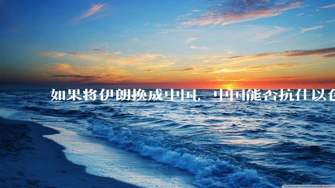 如果将伊朗换成中国，中国能否抗住以色列和美国的这轮打击？