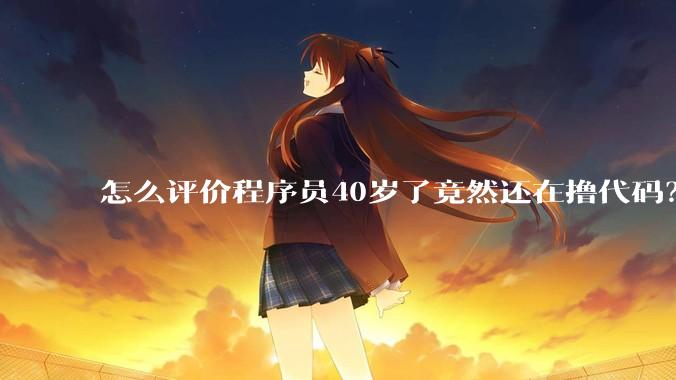 怎么评价程序员40岁了竟然还在撸代码？