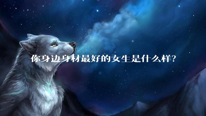 你身边身材最好的女生是什么样？
